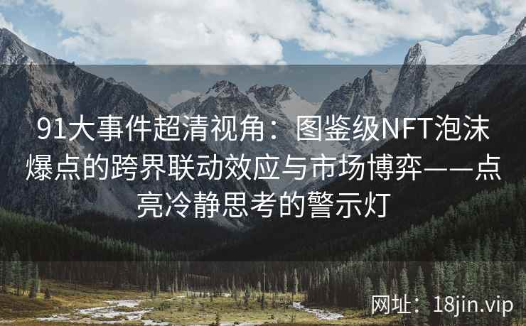 91大事件超清视角：图鉴级NFT泡沫爆点的跨界联动效应与市场博弈——点亮冷静思考的警示灯
