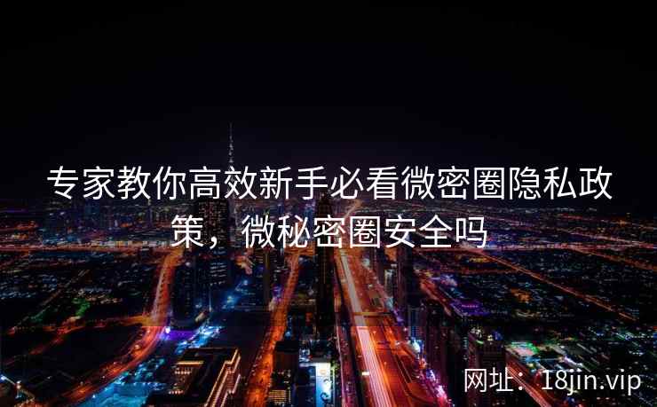 专家教你高效新手必看微密圈隐私政策，微秘密圈安全吗