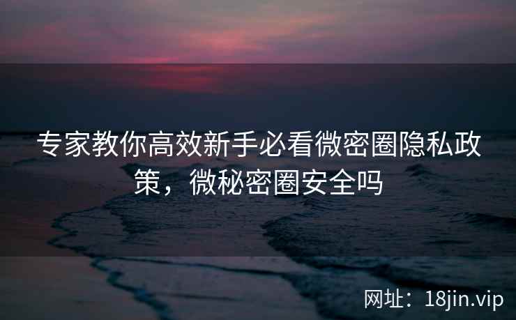 专家教你高效新手必看微密圈隐私政策，微秘密圈安全吗