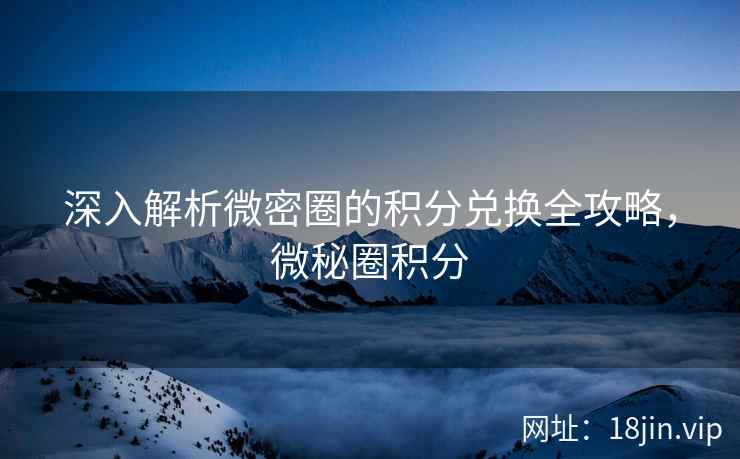 深入解析微密圈的积分兑换全攻略，微秘圈积分