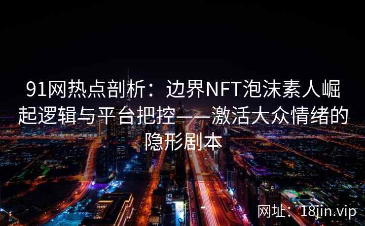 91网热点剖析：边界NFT泡沫素人崛起逻辑与平台把控——激活大众情绪的隐形剧本