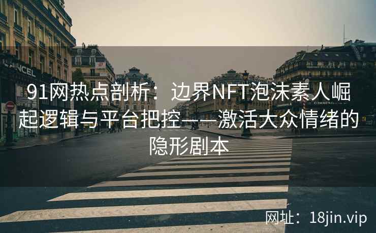 91网热点剖析：边界NFT泡沫素人崛起逻辑与平台把控——激活大众情绪的隐形剧本