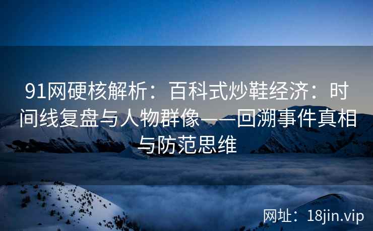 91网硬核解析：百科式炒鞋经济：时间线复盘与人物群像——回溯事件真相与防范思维