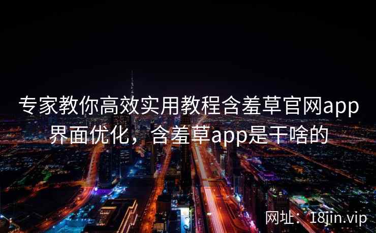 专家教你高效实用教程含羞草官网app界面优化，含羞草app是干啥的
