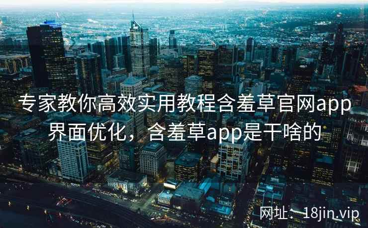 专家教你高效实用教程含羞草官网app界面优化，含羞草app是干啥的
