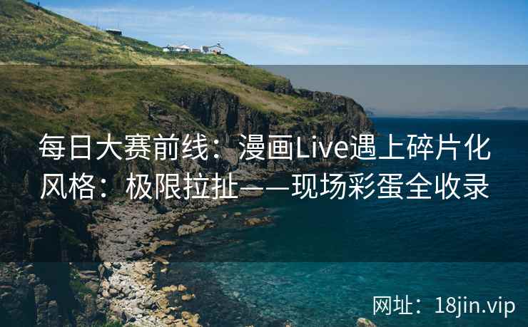 每日大赛前线：漫画Live遇上碎片化风格：极限拉扯——现场彩蛋全收录