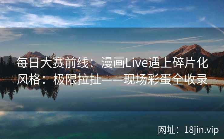 每日大赛前线：漫画Live遇上碎片化风格：极限拉扯——现场彩蛋全收录