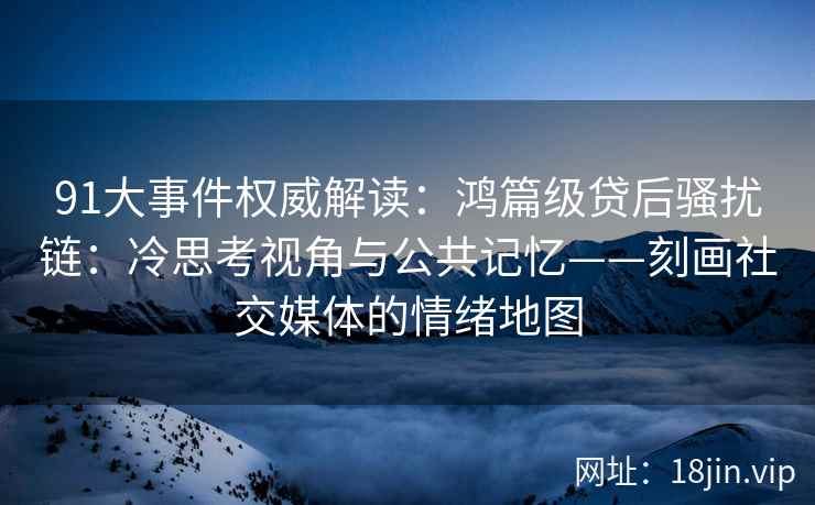 91大事件权威解读：鸿篇级贷后骚扰链：冷思考视角与公共记忆——刻画社交媒体的情绪地图