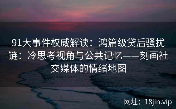 91大事件权威解读：鸿篇级贷后骚扰链：冷思考视角与公共记忆——刻画社交媒体的情绪地图