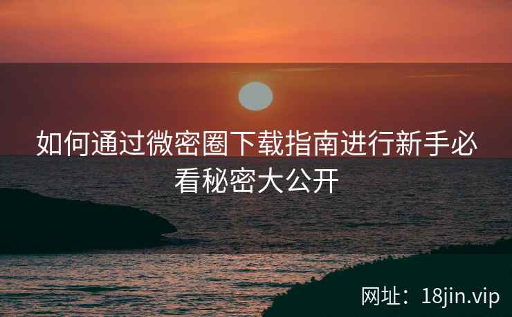 如何通过微密圈下载指南进行新手必看秘密大公开