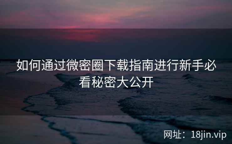 如何通过微密圈下载指南进行新手必看秘密大公开