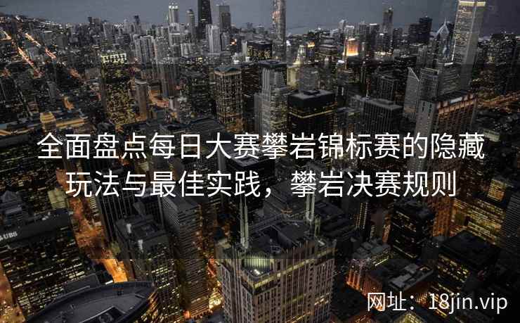 全面盘点每日大赛攀岩锦标赛的隐藏玩法与最佳实践，攀岩决赛规则