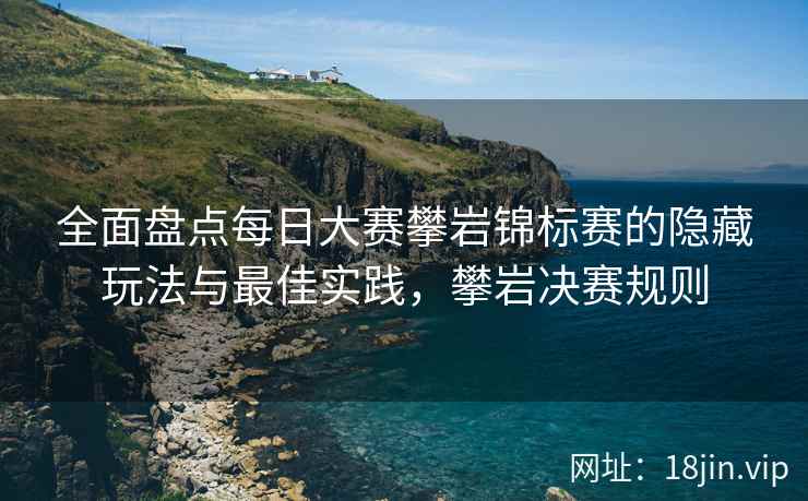 全面盘点每日大赛攀岩锦标赛的隐藏玩法与最佳实践，攀岩决赛规则