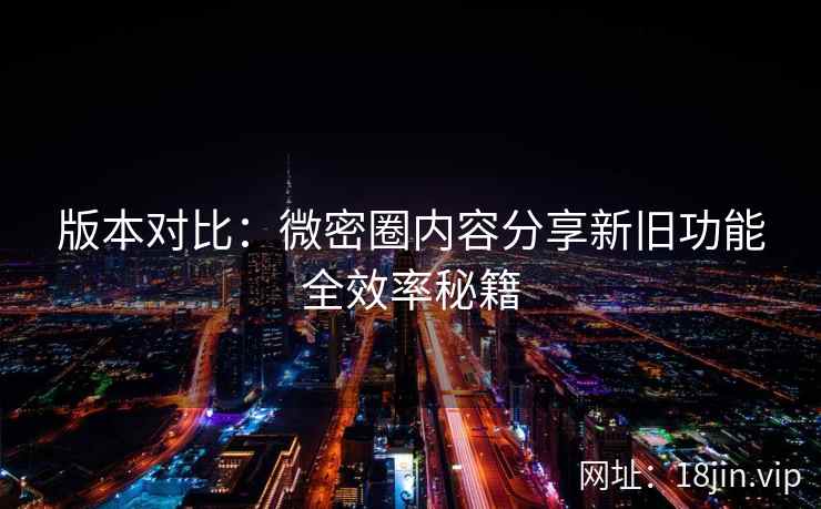 版本对比：微密圈内容分享新旧功能全效率秘籍