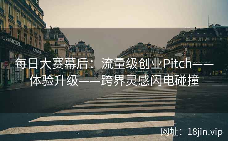 每日大赛幕后：流量级创业Pitch——体验升级——跨界灵感闪电碰撞