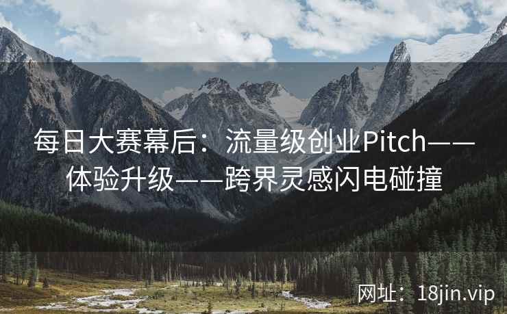每日大赛幕后：流量级创业Pitch——体验升级——跨界灵感闪电碰撞