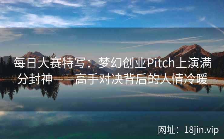 每日大赛特写：梦幻创业Pitch上演满分封神——高手对决背后的人情冷暖