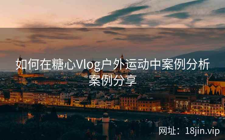 如何在糖心Vlog户外运动中案例分析案例分享