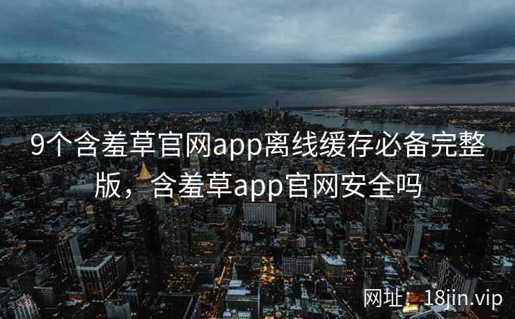 9个含羞草官网app离线缓存必备完整版，含羞草app官网安全吗