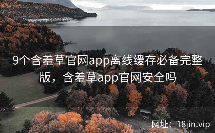 9个含羞草官网app离线缓存必备完整版，含羞草app官网安全吗