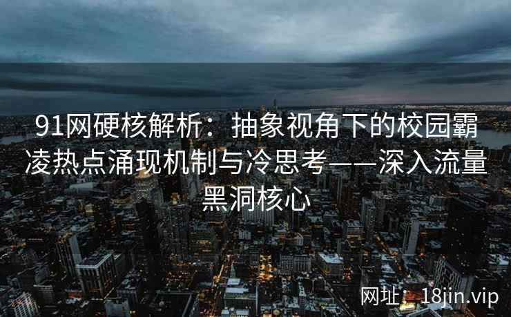 91网硬核解析：抽象视角下的校园霸凌热点涌现机制与冷思考——深入流量黑洞核心