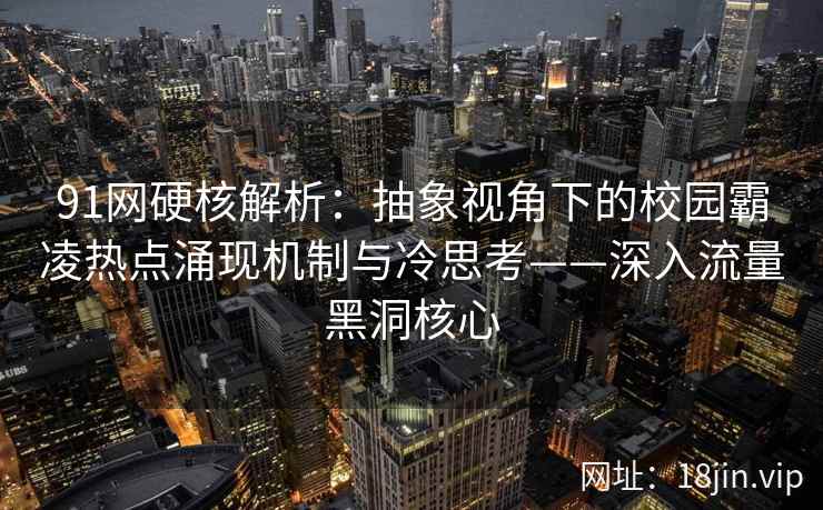 91网硬核解析：抽象视角下的校园霸凌热点涌现机制与冷思考——深入流量黑洞核心