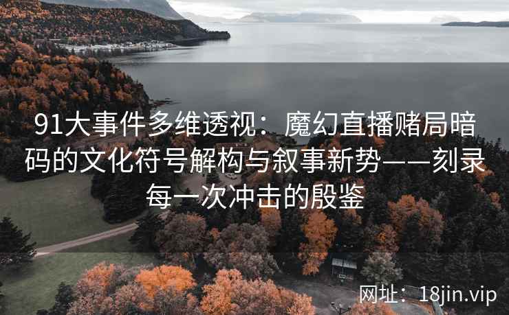 91大事件多维透视：魔幻直播赌局暗码的文化符号解构与叙事新势——刻录每一次冲击的殷鉴