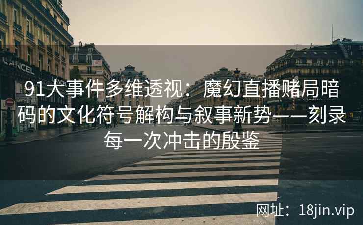 91大事件多维透视：魔幻直播赌局暗码的文化符号解构与叙事新势——刻录每一次冲击的殷鉴