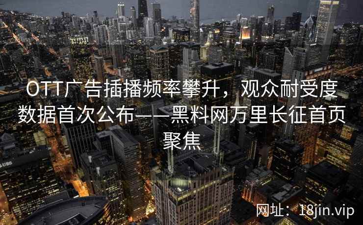 OTT广告插播频率攀升，观众耐受度数据首次公布——黑料网万里长征首页聚焦