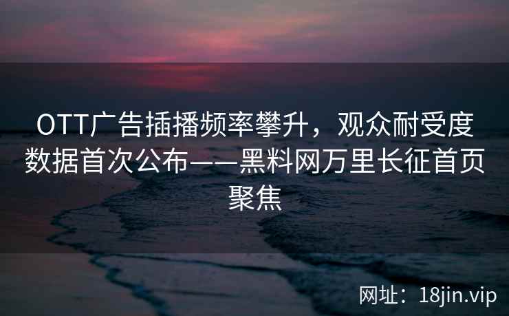 OTT广告插播频率攀升，观众耐受度数据首次公布——黑料网万里长征首页聚焦