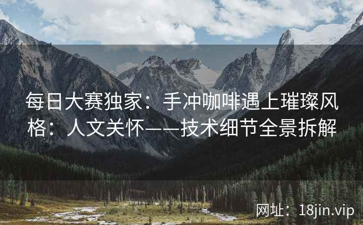 每日大赛独家：手冲咖啡遇上璀璨风格：人文关怀——技术细节全景拆解