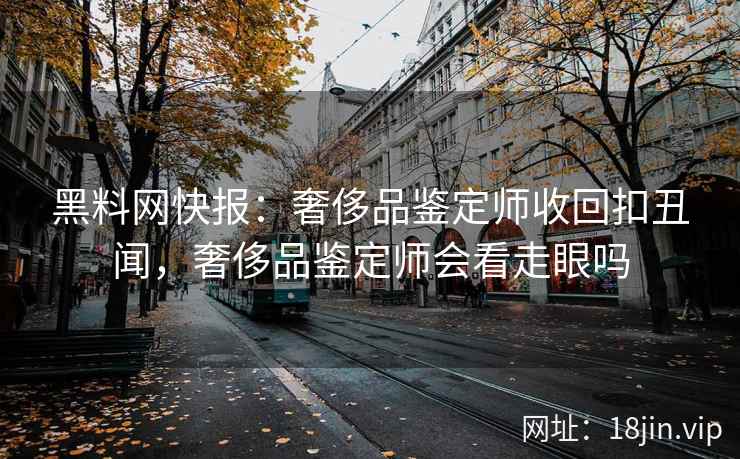 黑料网快报：奢侈品鉴定师收回扣丑闻，奢侈品鉴定师会看走眼吗