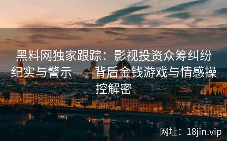 黑料网独家跟踪：影视投资众筹纠纷纪实与警示——背后金钱游戏与情感操控解密