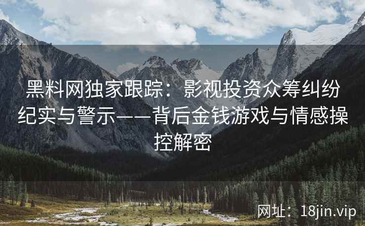 黑料网独家跟踪：影视投资众筹纠纷纪实与警示——背后金钱游戏与情感操控解密