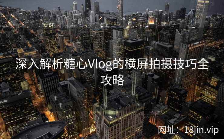 深入解析糖心Vlog的横屏拍摄技巧全攻略