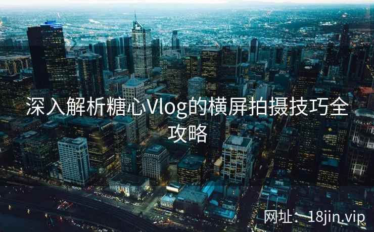 深入解析糖心Vlog的横屏拍摄技巧全攻略
