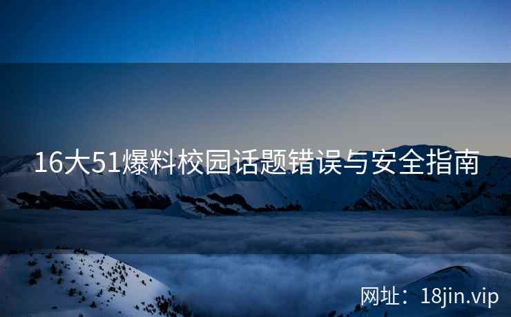 16大51爆料校园话题错误与安全指南