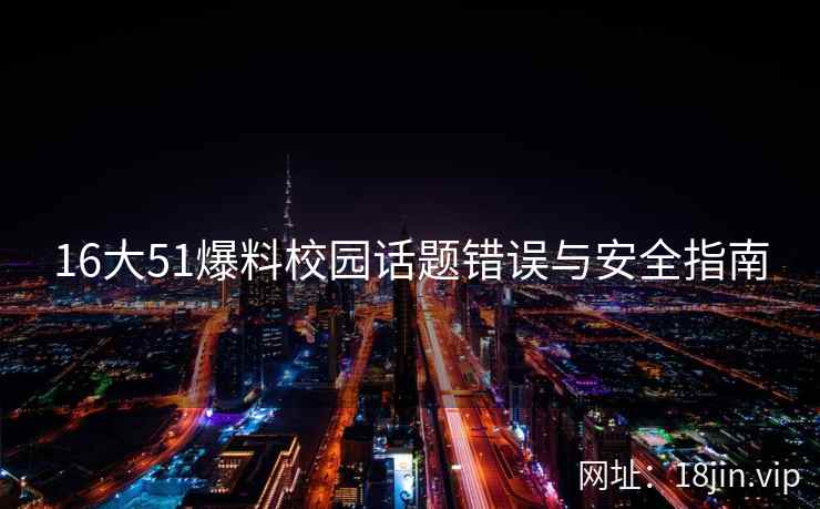16大51爆料校园话题错误与安全指南