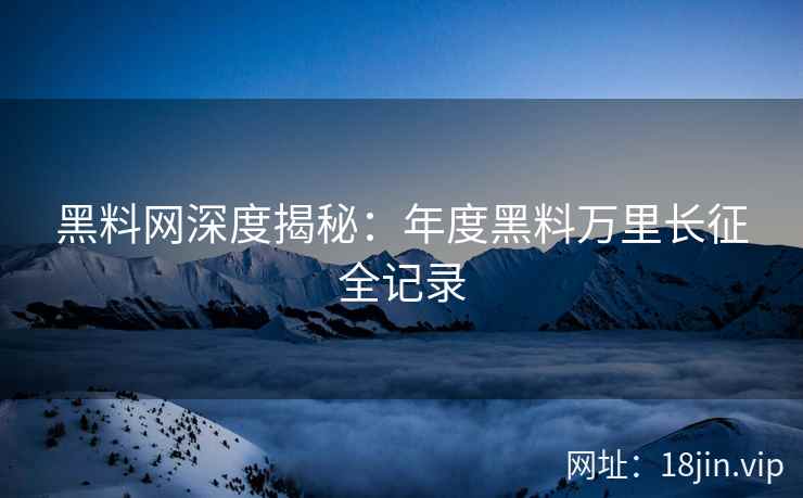 黑料网深度揭秘：年度黑料万里长征全记录