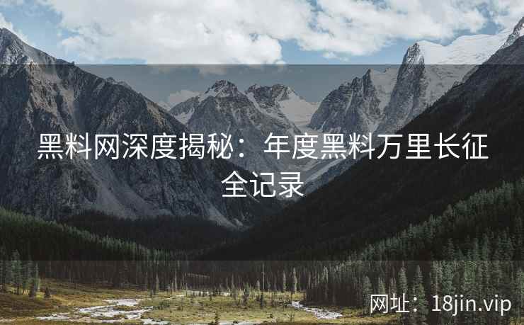 黑料网深度揭秘：年度黑料万里长征全记录