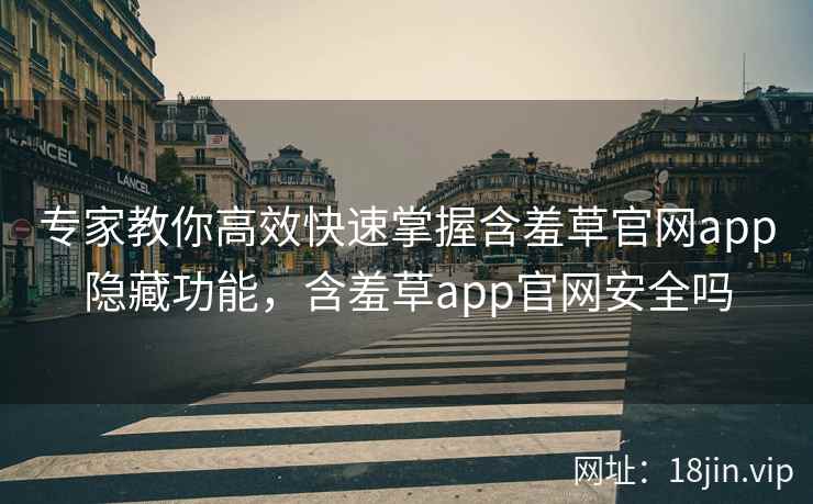 专家教你高效快速掌握含羞草官网app隐藏功能，含羞草app官网安全吗
