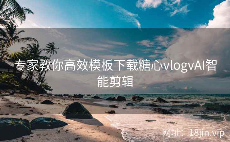 专家教你高效模板下载糖心vlogvAI智能剪辑