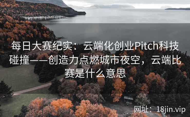 每日大赛纪实：云端化创业Pitch科技碰撞——创造力点燃城市夜空，云端比赛是什么意思
