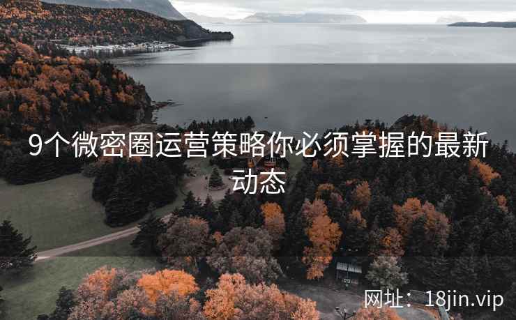 9个微密圈运营策略你必须掌握的最新动态