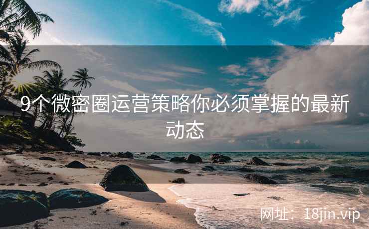 9个微密圈运营策略你必须掌握的最新动态