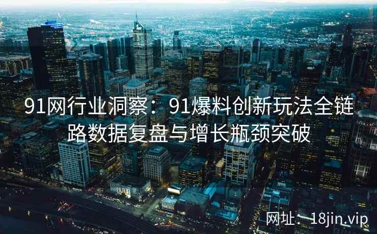 91网行业洞察：91爆料创新玩法全链路数据复盘与增长瓶颈突破
