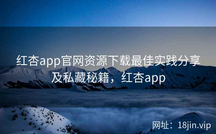 红杏app官网资源下载最佳实践分享及私藏秘籍，红杏app