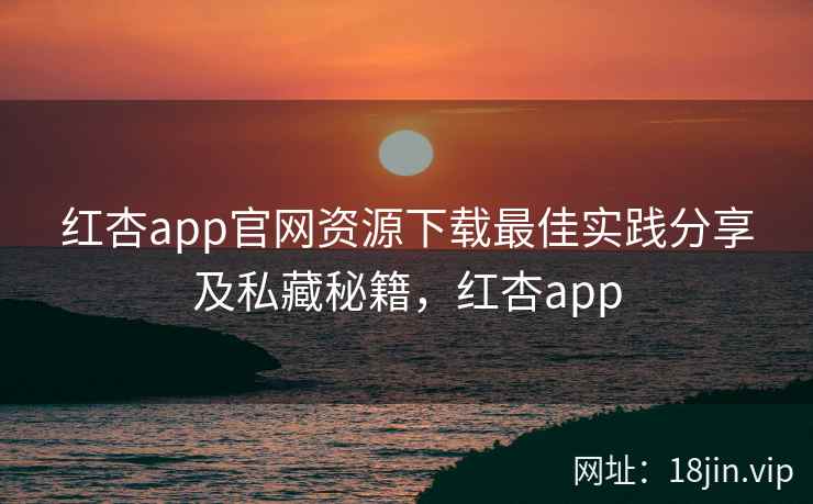 红杏app官网资源下载最佳实践分享及私藏秘籍，红杏app