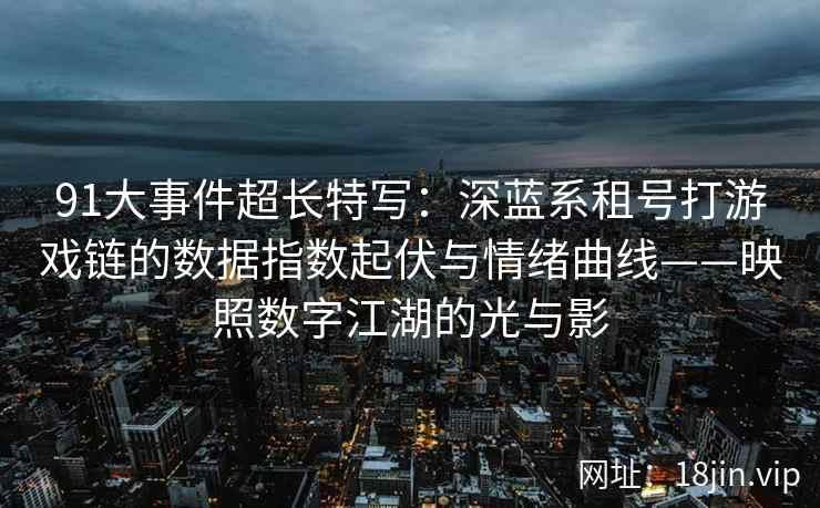 91大事件超长特写：深蓝系租号打游戏链的数据指数起伏与情绪曲线——映照数字江湖的光与影