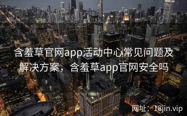 含羞草官网app活动中心常见问题及解决方案，含羞草app官网安全吗